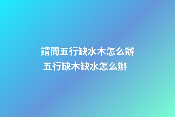 請問五行缺水木怎么辦 五行缺木缺水怎么辦-第1張-觀點-玄機派
